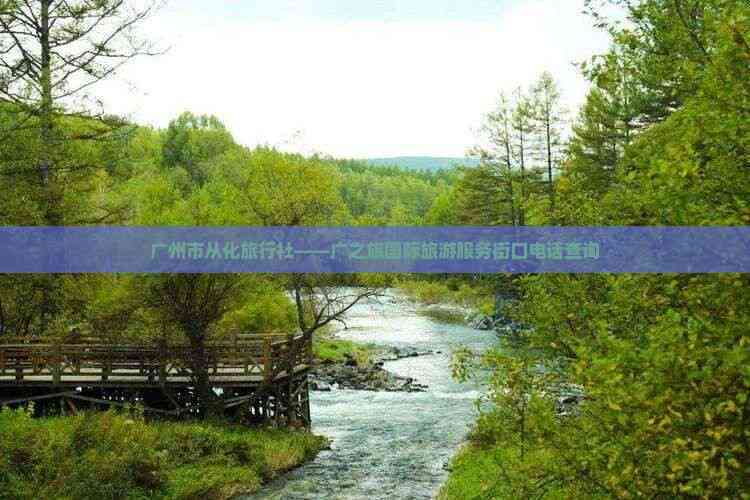 廣州市從化區(qū)廣之旅國際旅游服務街口店聯(lián)系方式與咨詢服務指南